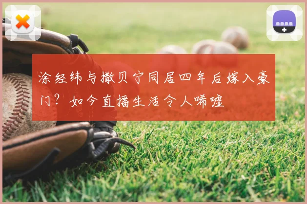 涂经纬与撒贝宁同居四年后嫁入豪门？如今直播生活令人唏嘘